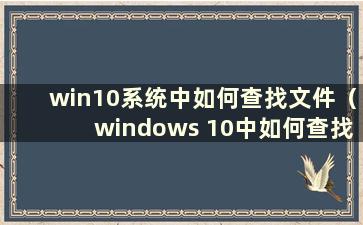 win10系统中如何查找文件（windows 10中如何查找文件）